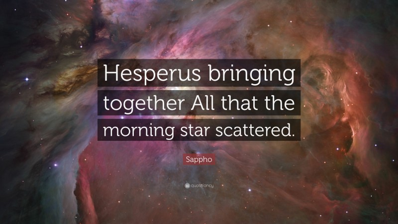 Sappho Quote: “Hesperus bringing together All that the morning star scattered.”