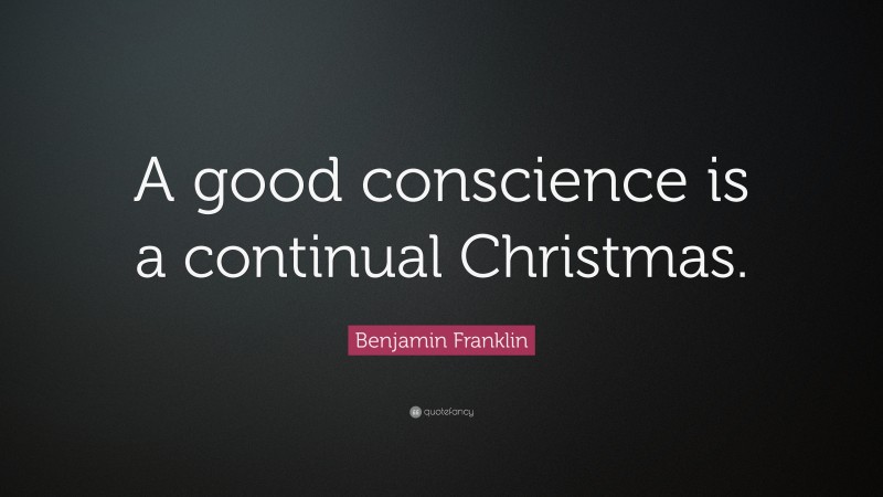 Benjamin Franklin Quote: “A good conscience is a continual Christmas.”