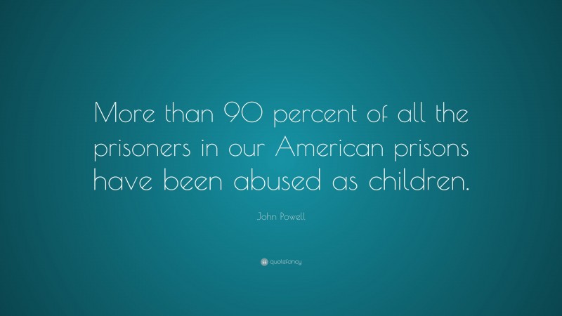 John Powell Quote: “More than 90 percent of all the prisoners in our American prisons have been abused as children.”