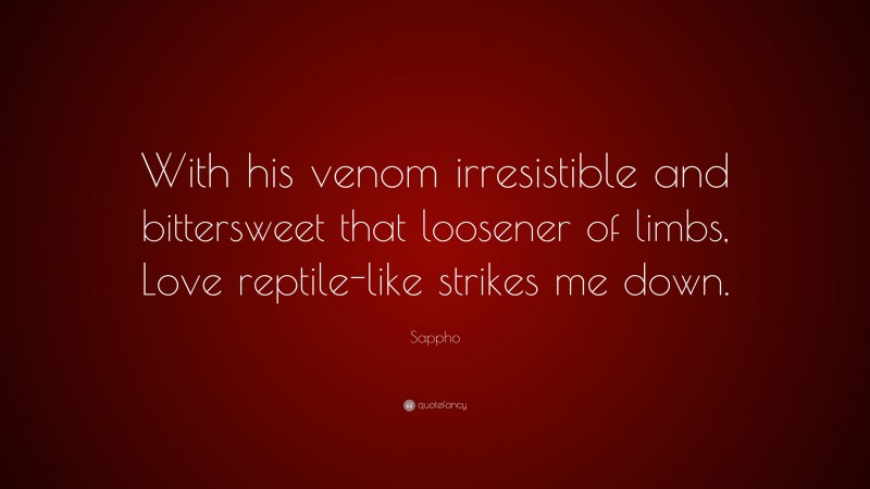 Sappho Quote: “With his venom irresistible and bittersweet that loosener of limbs, Love reptile-like strikes me down.”