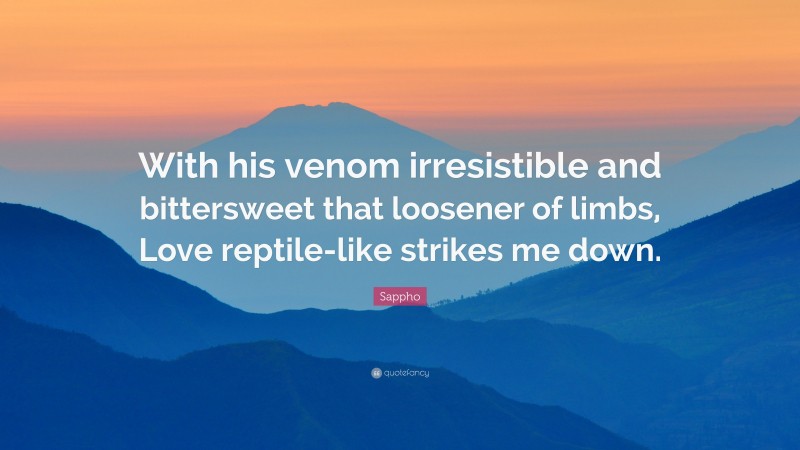 Sappho Quote: “With his venom irresistible and bittersweet that loosener of limbs, Love reptile-like strikes me down.”