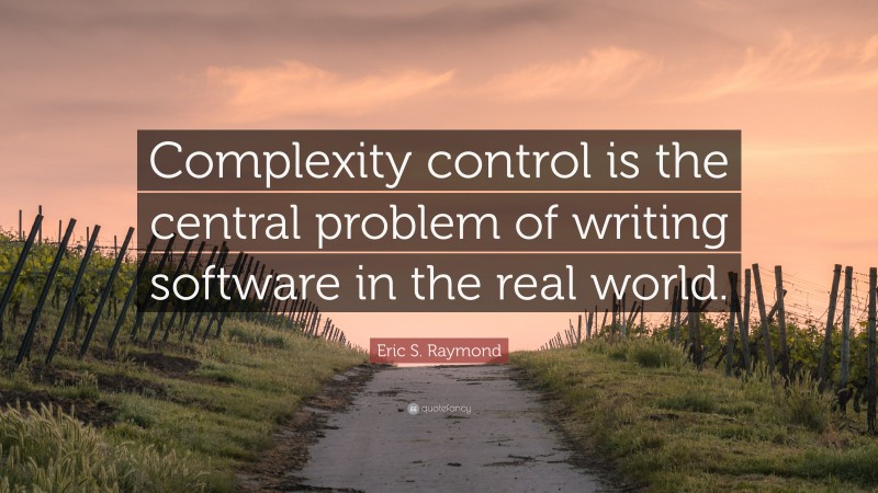 Eric S. Raymond Quote: “Complexity control is the central problem of writing software in the real world.”