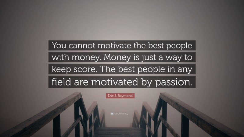 Eric S. Raymond Quote: “You cannot motivate the best people with money. Money is just a way to keep score. The best people in any field are motivated by passion.”