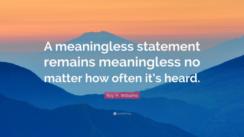 Roy H. Williams Quote: “A meaningless statement remains meaningless no matter how often it’s heard.”