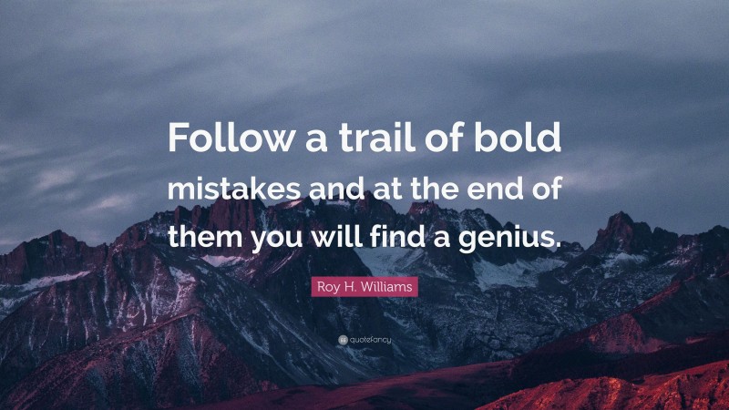 Roy H. Williams Quote: “Follow a trail of bold mistakes and at the end of them you will find a genius.”