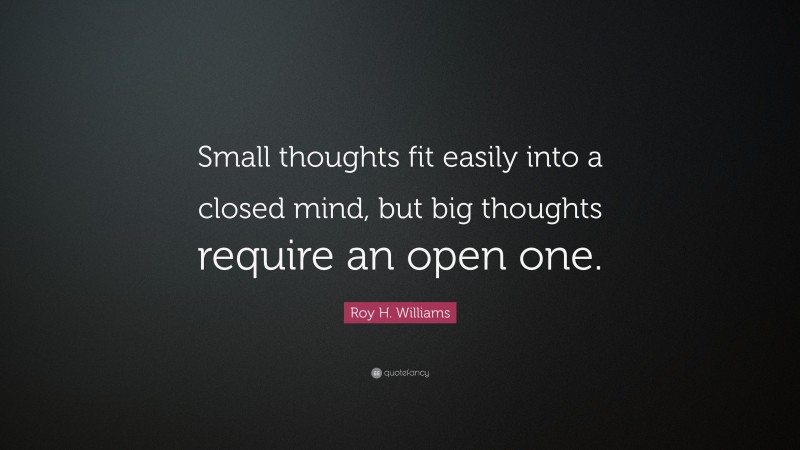 Roy H. Williams Quote: “Small thoughts fit easily into a closed mind, but big thoughts require an open one.”