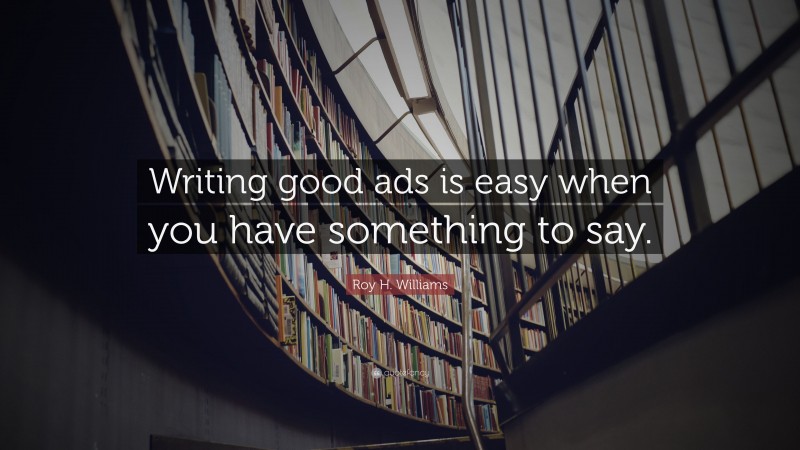 Roy H. Williams Quote: “Writing good ads is easy when you have something to say.”