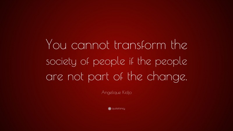 Angelique Kidjo Quote: “You cannot transform the society of people if the people are not part of the change.”