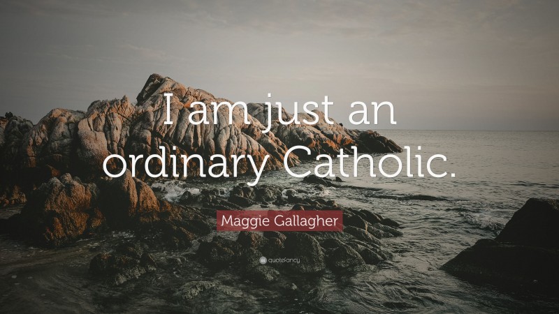 Maggie Gallagher Quote: “I am just an ordinary Catholic.”