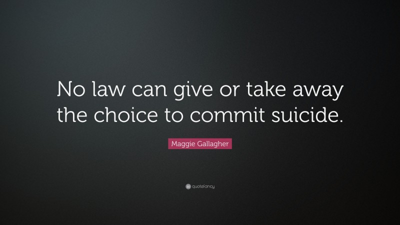 Maggie Gallagher Quote: “No law can give or take away the choice to commit suicide.”