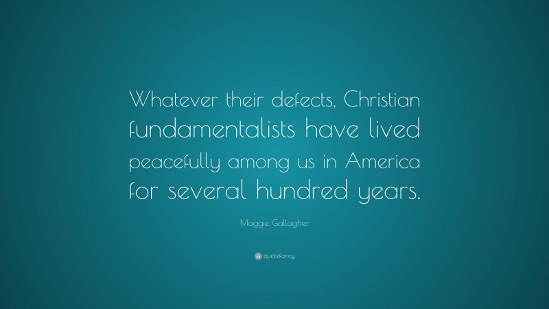 Maggie Gallagher Quote: “Whatever their defects, Christian fundamentalists have lived peacefully among us in America for several hundred years.”