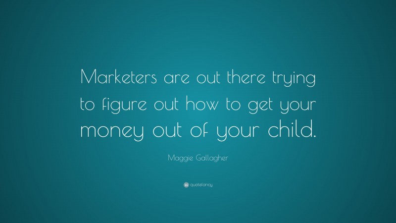 Maggie Gallagher Quote: “Marketers are out there trying to figure out how to get your money out of your child.”