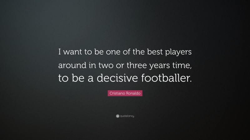 Cristiano Ronaldo Quote: “I want to be one of the best players around in two or three years time, to be a decisive footballer.”