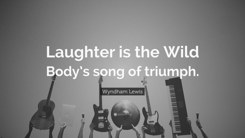 Wyndham Lewis Quote: “Laughter is the Wild Body’s song of triumph.”