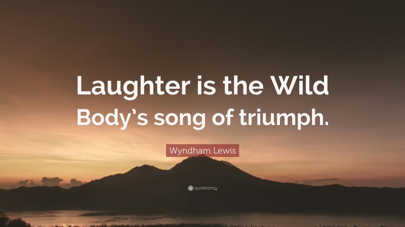 Wyndham Lewis Quote: “Laughter is the Wild Body’s song of triumph.”