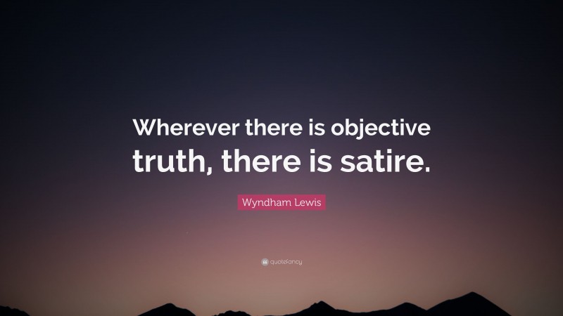 Wyndham Lewis Quote: “Wherever there is objective truth, there is satire.”