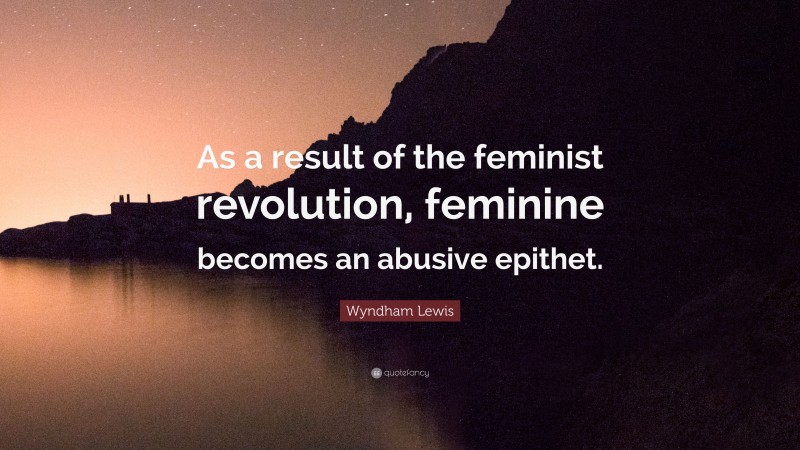 Wyndham Lewis Quote: “As a result of the feminist revolution, feminine becomes an abusive epithet.”