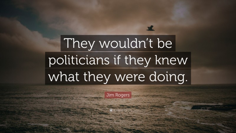 Jim Rogers Quote: “They wouldn’t be politicians if they knew what they were doing.”