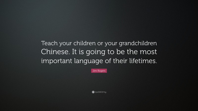 Jim Rogers Quote: “Teach your children or your grandchildren Chinese. It is going to be the most important language of their lifetimes.”