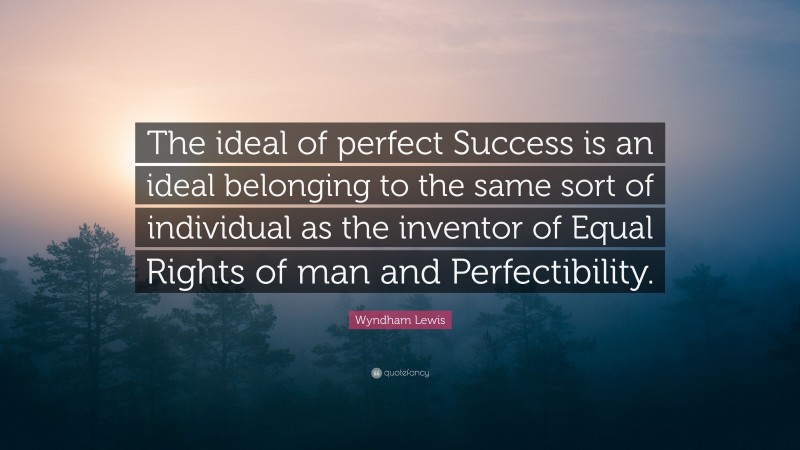 Wyndham Lewis Quote: “The ideal of perfect Success is an ideal belonging to the same sort of individual as the inventor of Equal Rights of man and Perfectibility.”