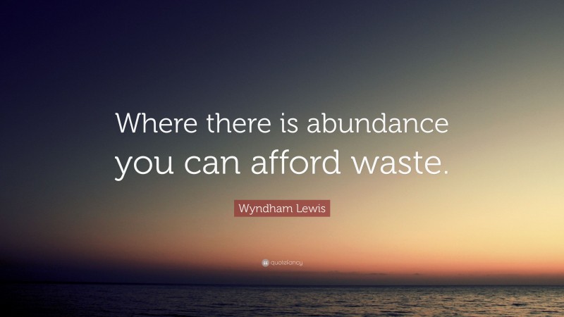 Wyndham Lewis Quote: “Where there is abundance you can afford waste.”
