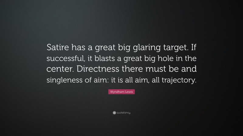Wyndham Lewis Quote: “Satire has a great big glaring target. If successful, it blasts a great big hole in the center. Directness there must be and singleness of aim: it is all aim, all trajectory.”