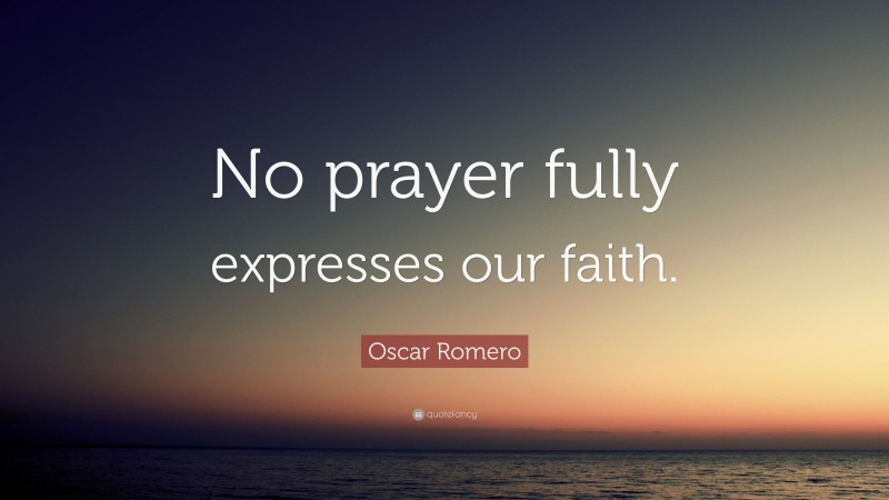Oscar Romero Quote: “No prayer fully expresses our faith.”