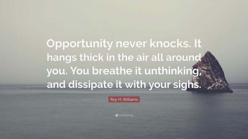 Roy H. Williams Quote: “Opportunity never knocks. It hangs thick in the air all around you. You breathe it unthinking, and dissipate it with your sighs.”
