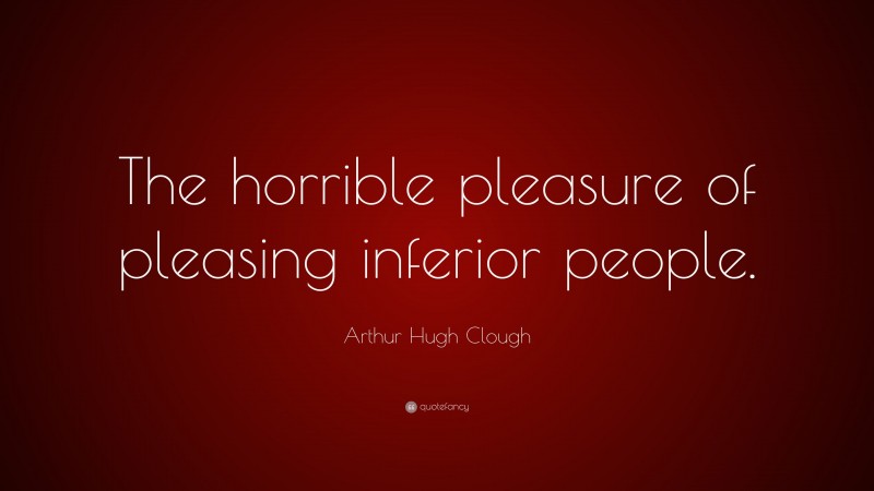 Arthur Hugh Clough Quote: “The horrible pleasure of pleasing inferior people.”
