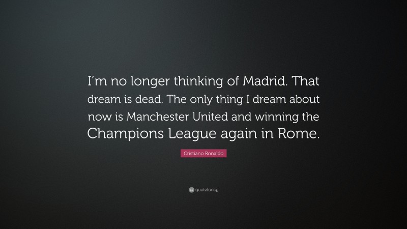 Cristiano Ronaldo Quote: “I’m no longer thinking of Madrid. That dream is dead. The only thing I dream about now is Manchester United and winning the Champions League again in Rome.”