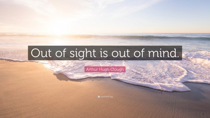 Arthur Hugh Clough Quote: “Out of sight is out of mind.”