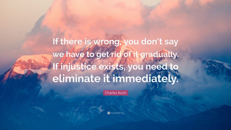 Charles Koch Quote: “If there is wrong, you don’t say we have to get rid of it gradually. If injustice exists, you need to eliminate it immediately.”