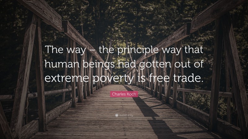 Charles Koch Quote: “The way – the principle way that human beings had gotten out of extreme poverty is free trade.”