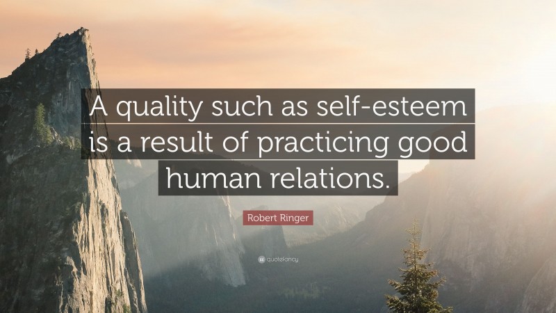 Robert Ringer Quote: “A quality such as self-esteem is a result of practicing good human relations.”