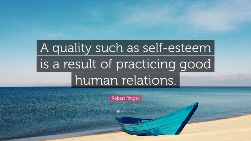 Robert Ringer Quote: “A quality such as self-esteem is a result of practicing good human relations.”