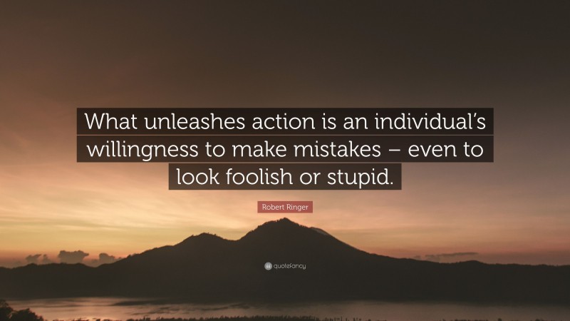 Robert Ringer Quote: “What unleashes action is an individual’s willingness to make mistakes – even to look foolish or stupid.”