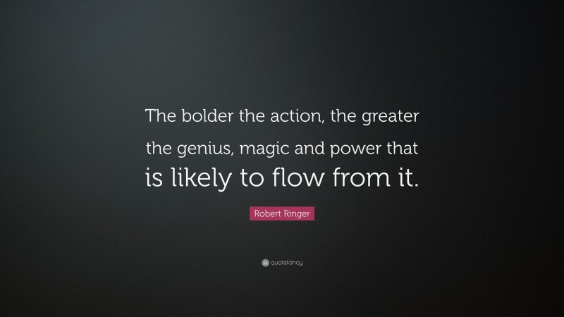 Robert Ringer Quote: “The bolder the action, the greater the genius, magic and power that is likely to flow from it.”