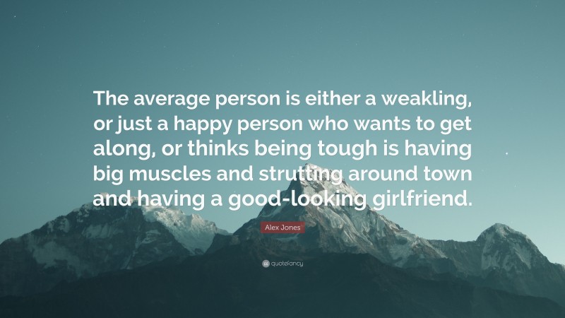 Alex Jones Quote: “The average person is either a weakling, or just a happy person who wants to get along, or thinks being tough is having big muscles and strutting around town and having a good-looking girlfriend.”