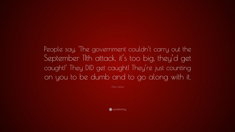 Alex Jones Quote: “People say, ‘The government couldn’t carry out the September 11th attack, it’s too big, they’d get caught!’ They DID get caught! They’re just counting on you to be dumb and to go along with it.”