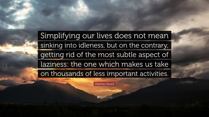Matthieu Ricard Quote: “Simplifying our lives does not mean sinking into idleness, but on the contrary, getting rid of the most subtle aspect of laziness: the one which makes us take on thousands of less important activities.”