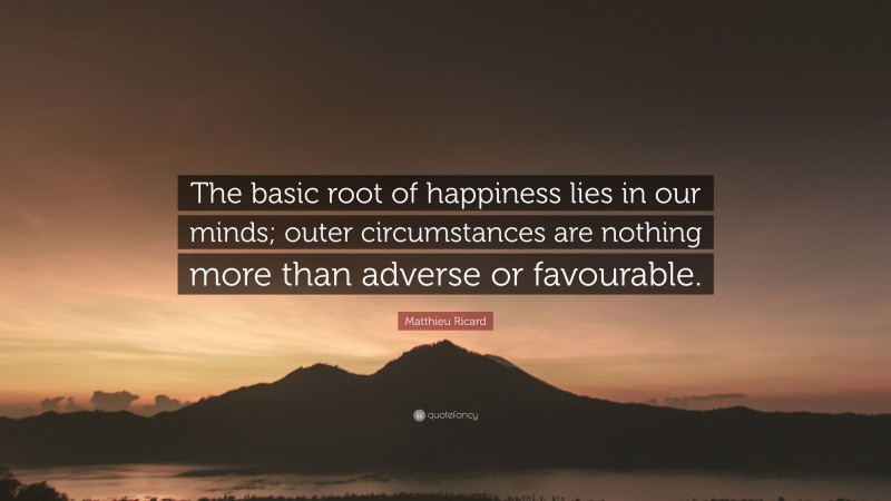 Matthieu Ricard Quote: “The basic root of happiness lies in our minds; outer circumstances are nothing more than adverse or favourable.”