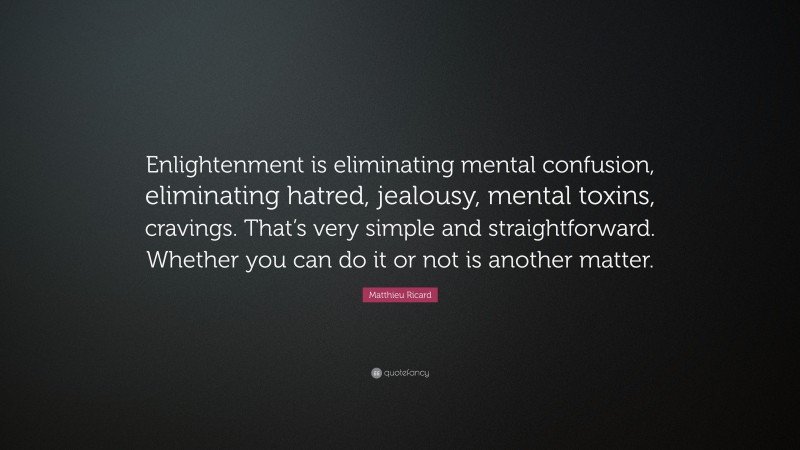 Matthieu Ricard Quote: “Enlightenment is eliminating mental confusion, eliminating hatred, jealousy, mental toxins, cravings. That’s very simple and straightforward. Whether you can do it or not is another matter.”