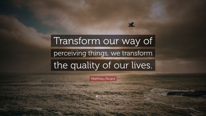 Matthieu Ricard Quote: “Transform our way of perceiving things, we transform the quality of our lives.”