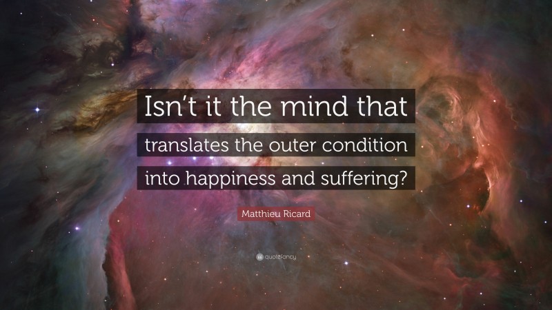 Matthieu Ricard Quote: “Isn’t it the mind that translates the outer condition into happiness and suffering?”