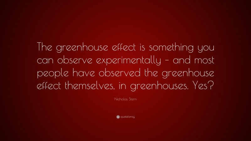 Nicholas Stern Quote: “The greenhouse effect is something you can observe experimentally – and most people have observed the greenhouse effect themselves, in greenhouses. Yes?”