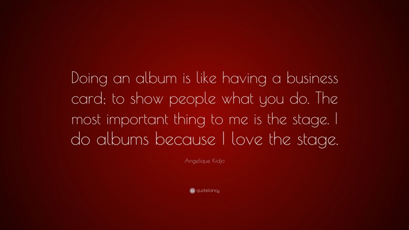 Angelique Kidjo Quote: “Doing an album is like having a business card; to show people what you do. The most important thing to me is the stage. I do albums because I love the stage.”