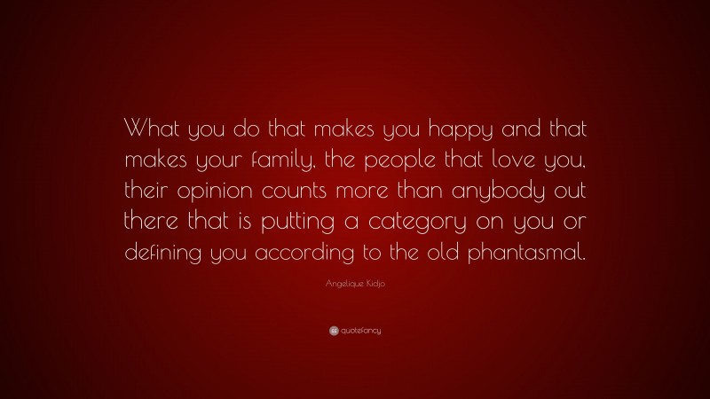 Angelique Kidjo Quote: “What you do that makes you happy and that makes your family, the people that love you, their opinion counts more than anybody out there that is putting a category on you or defining you according to the old phantasmal.”