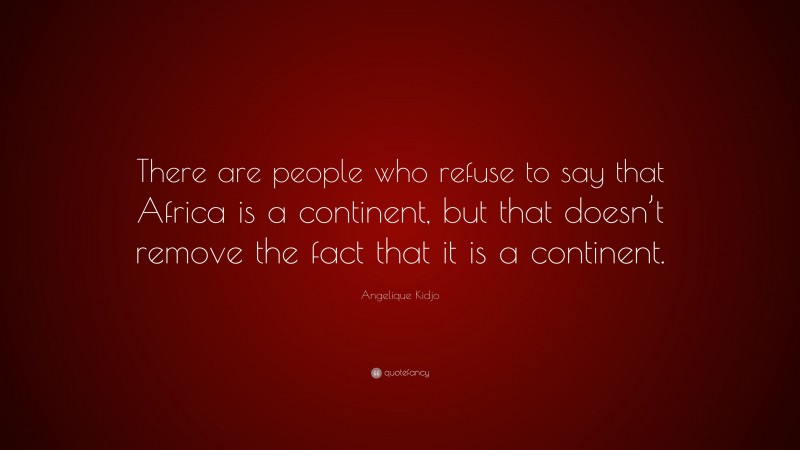 Angelique Kidjo Quote: “There are people who refuse to say that Africa is a continent, but that doesn’t remove the fact that it is a continent.”