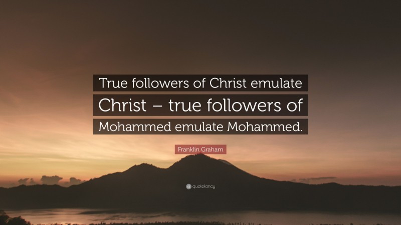 Franklin Graham Quote: “True followers of Christ emulate Christ – true followers of Mohammed emulate Mohammed.”