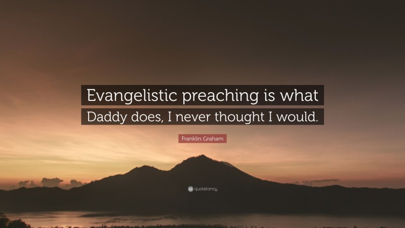 Franklin Graham Quote: “Evangelistic preaching is what Daddy does, I never thought I would.”